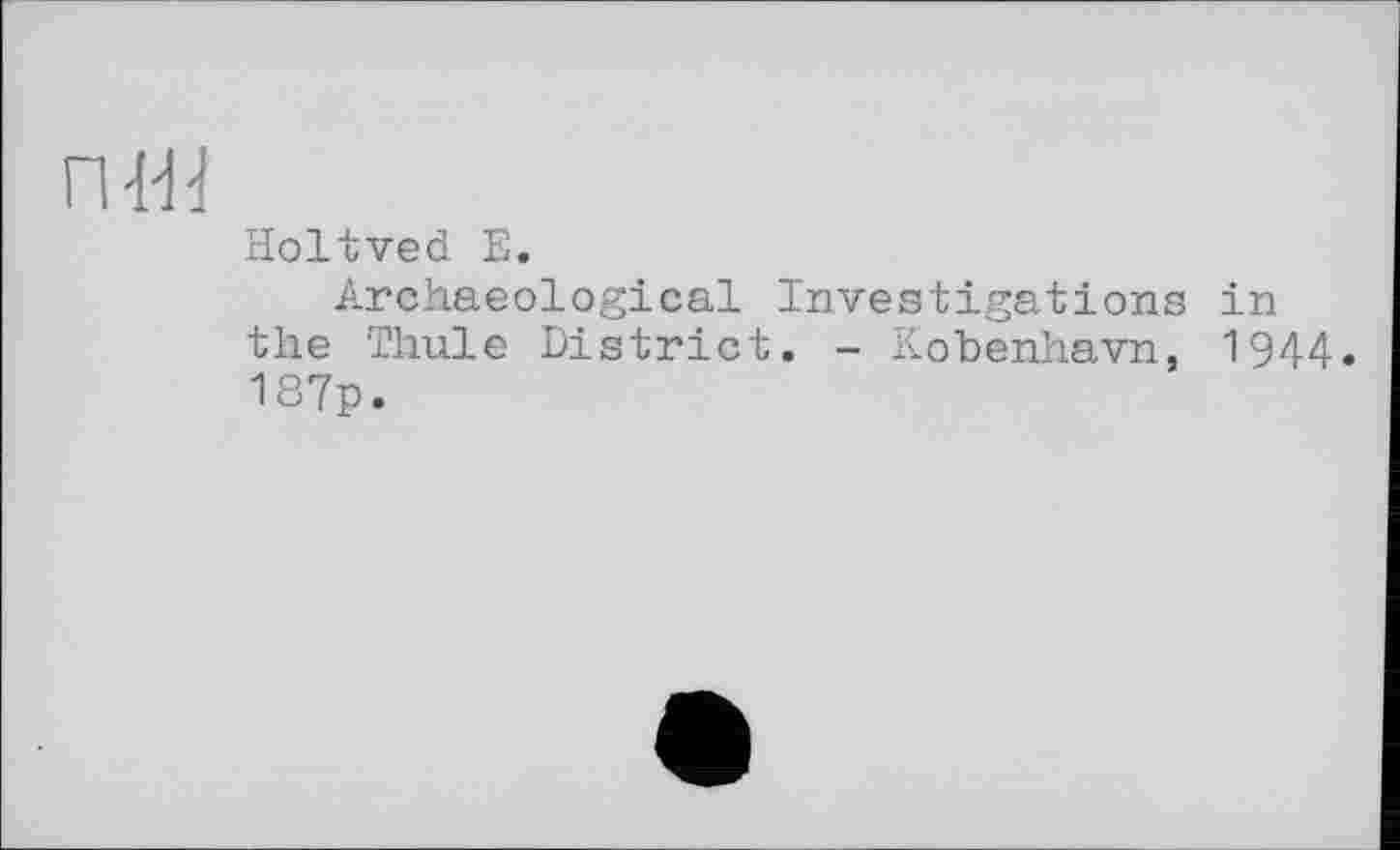 ﻿п-Ш
Holtved Е.
Archaeological Investigations in the Thule District. - Kobenhavn, 1944. 187p.